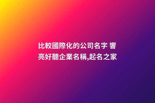 比較國際化的公司名字 響亮好聽企業名稱,起名之家-第1張-公司起名-玄機派